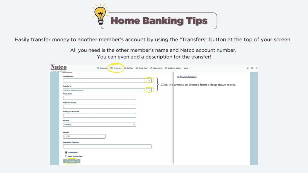 Home Banking Tip - Easily transfer money to another member's account using the 'transfers' button at the top of your screen. All you need is the other member's name and Natco account number. You can even add a description