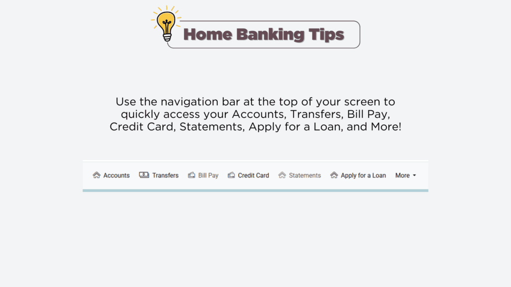 Home Banking Tip - use the navigation bar at the top of your screen to quickly access your accounts, transfer, bill pay, credit card, statements, apply for a loan, and more.
